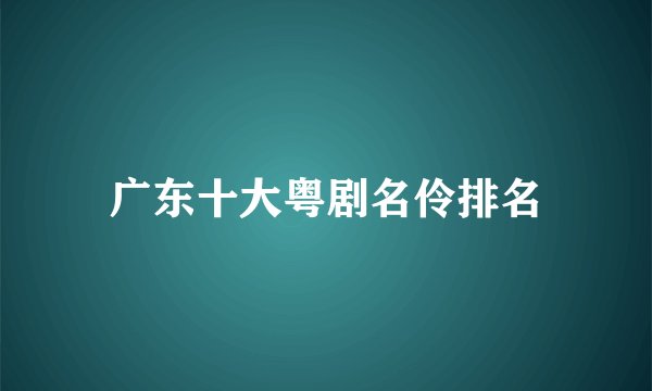 广东十大粤剧名伶排名