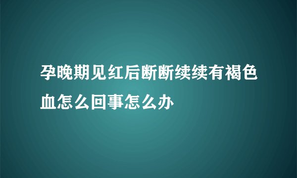 孕晚期见红后断断续续有褐色血怎么回事怎么办
