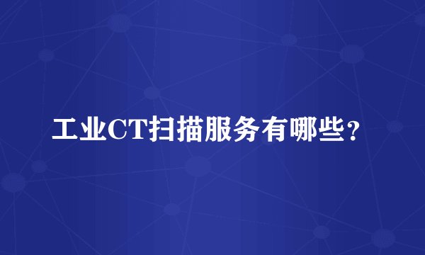 工业CT扫描服务有哪些？