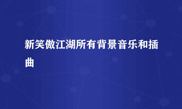 新笑傲江湖所有背景音乐和插曲