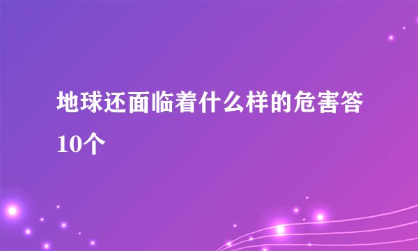 地球还面临着什么样的危害答10个