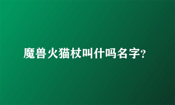 魔兽火猫杖叫什吗名字？