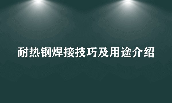 耐热钢焊接技巧及用途介绍