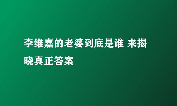 李维嘉的老婆到底是谁 来揭晓真正答案