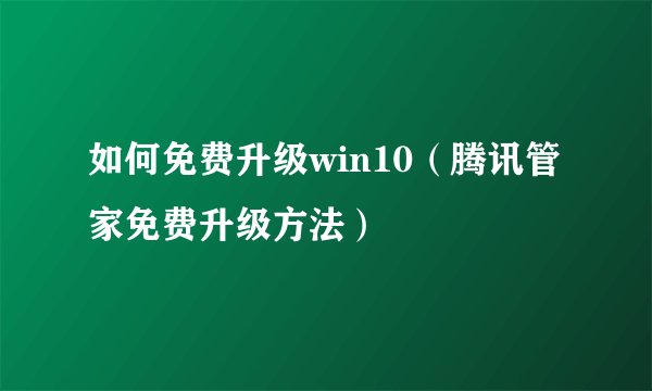 如何免费升级win10（腾讯管家免费升级方法）