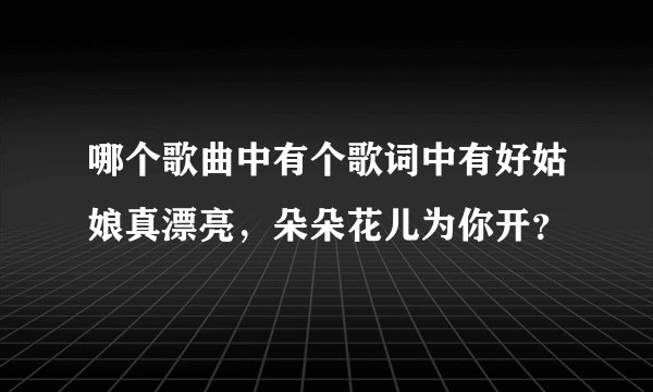 哪个歌曲中有个歌词中有好姑娘真漂亮，朵朵花儿为你开？