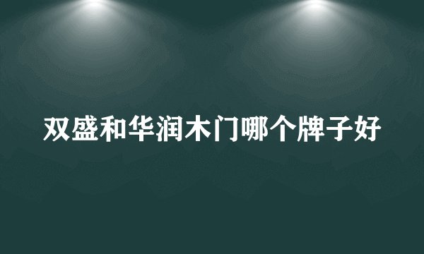 双盛和华润木门哪个牌子好