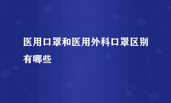 医用口罩和医用外科口罩区别有哪些