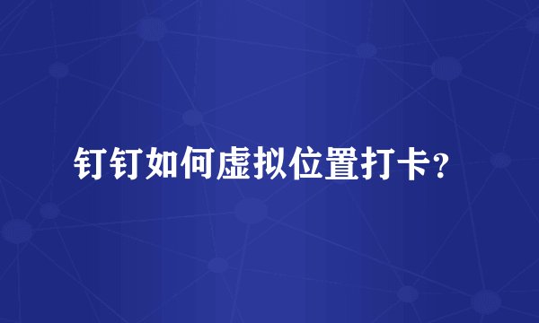 钉钉如何虚拟位置打卡？