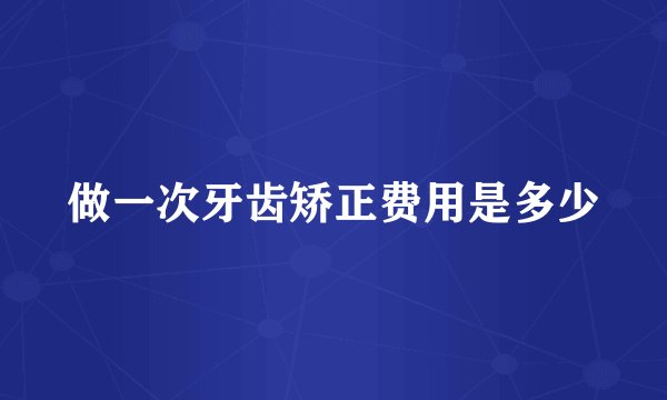 做一次牙齿矫正费用是多少