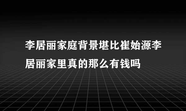 李居丽家庭背景堪比崔始源李居丽家里真的那么有钱吗