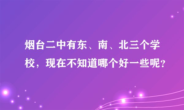 烟台二中有东、南、北三个学校，现在不知道哪个好一些呢？