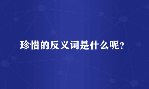 珍惜的反义词是什么呢？
