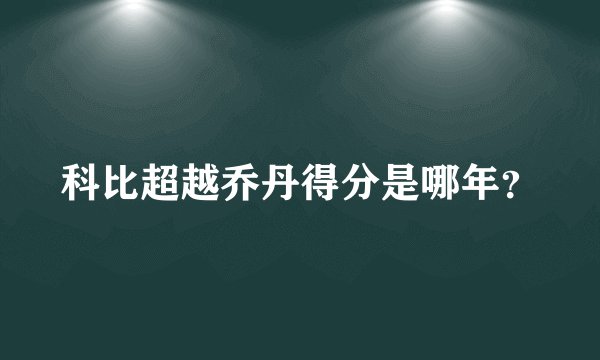 科比超越乔丹得分是哪年？