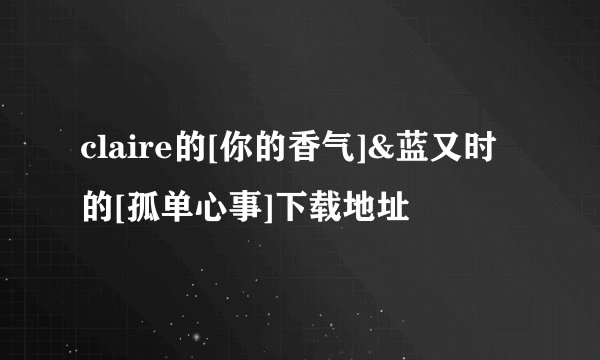 claire的[你的香气]&蓝又时的[孤单心事]下载地址