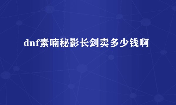 dnf素喃秘影长剑卖多少钱啊
