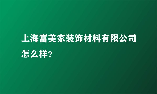 上海富美家装饰材料有限公司怎么样？
