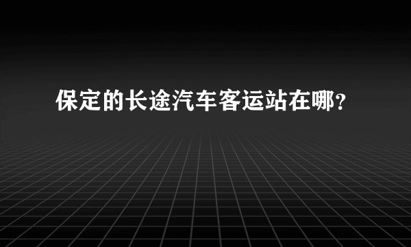 保定的长途汽车客运站在哪？