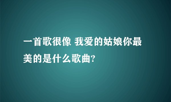 一首歌很像 我爱的姑娘你最美的是什么歌曲?