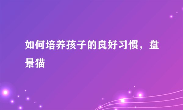 如何培养孩子的良好习惯，盘景猫