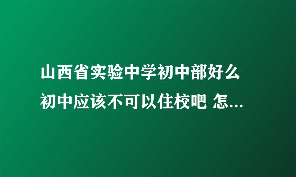山西省实验中学初中部好么 初中应该不可以住校吧 怎么才能进去呢