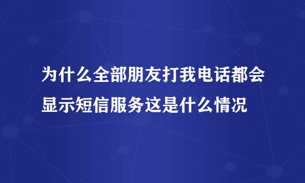为什么全部朋友打我电话都会显示短信服务这是什么情况