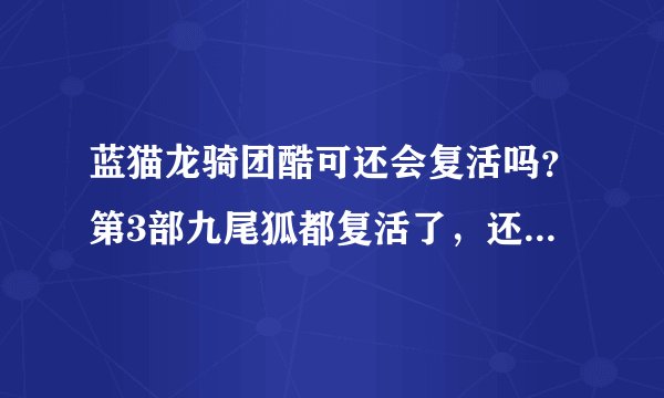 蓝猫龙骑团酷可还会复活吗？第3部九尾狐都复活了，还会出第4部吗？第2部的公主不错，还会出现吗？