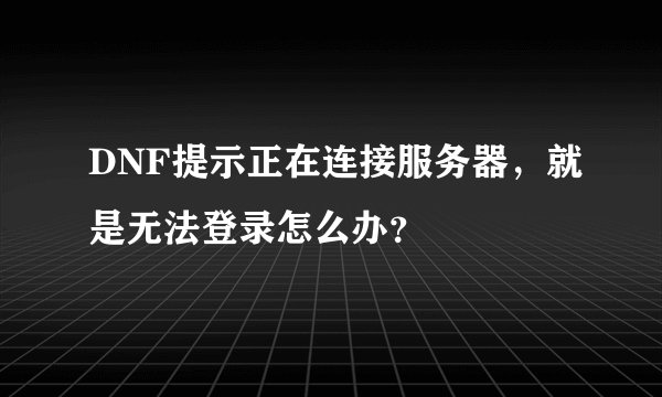 DNF提示正在连接服务器，就是无法登录怎么办？