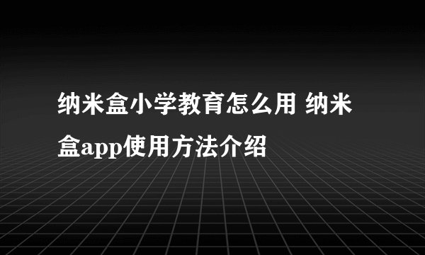 纳米盒小学教育怎么用 纳米盒app使用方法介绍