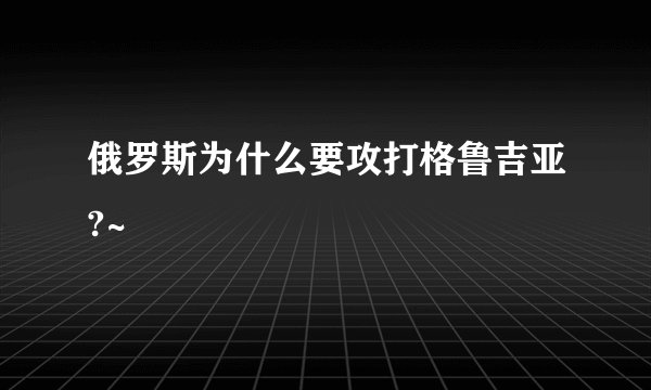 俄罗斯为什么要攻打格鲁吉亚?~