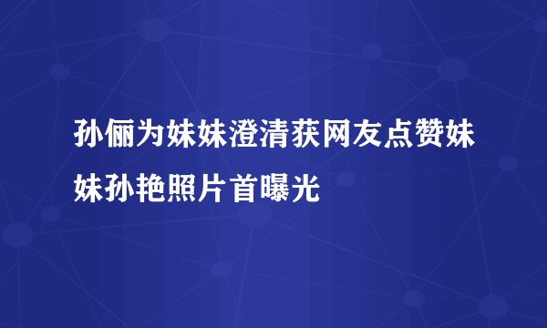 孙俪为妹妹澄清获网友点赞妹妹孙艳照片首曝光