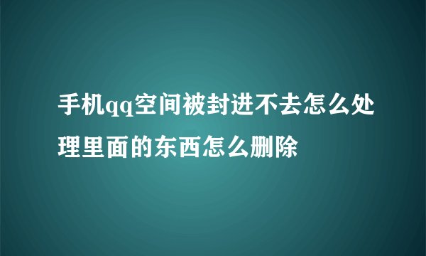 手机qq空间被封进不去怎么处理里面的东西怎么删除