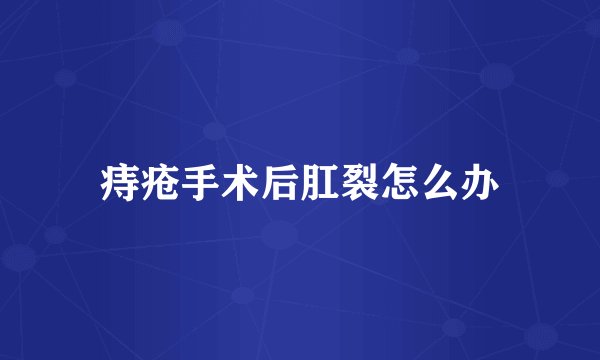 痔疮手术后肛裂怎么办