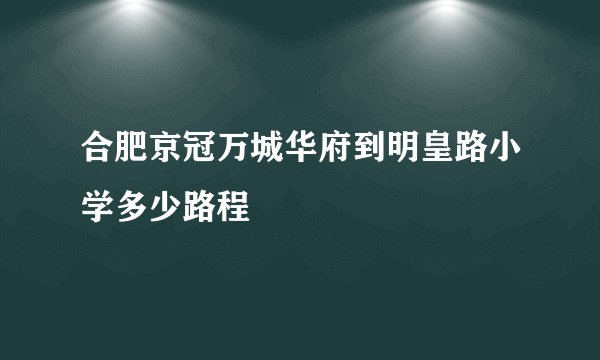 合肥京冠万城华府到明皇路小学多少路程