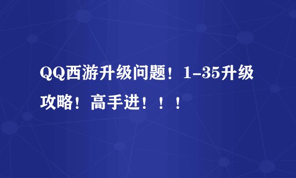 QQ西游升级问题！1-35升级攻略！高手进！！！