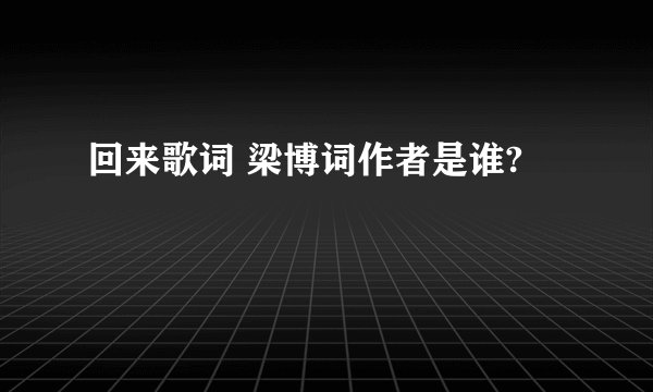 回来歌词 梁博词作者是谁?