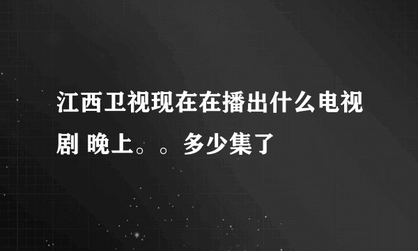 江西卫视现在在播出什么电视剧 晚上。。多少集了