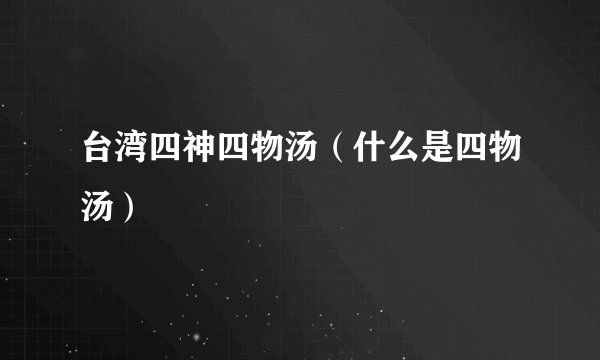台湾四神四物汤（什么是四物汤）