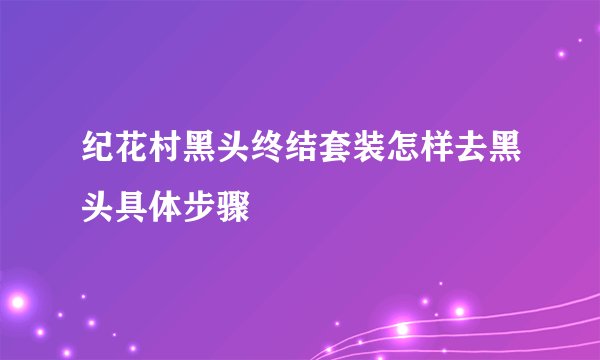 纪花村黑头终结套装怎样去黑头具体步骤