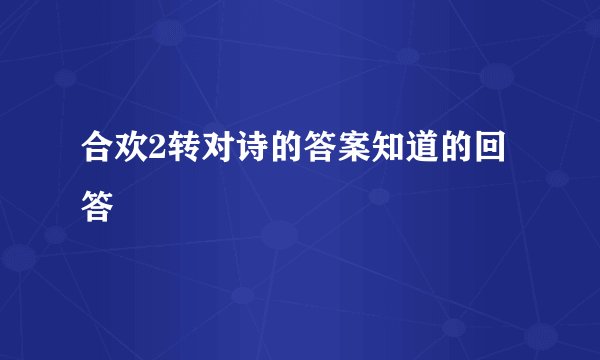 合欢2转对诗的答案知道的回答