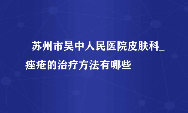   苏州市吴中人民医院皮肤科_痤疮的治疗方法有哪些