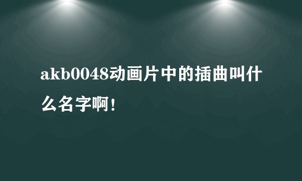 akb0048动画片中的插曲叫什么名字啊！