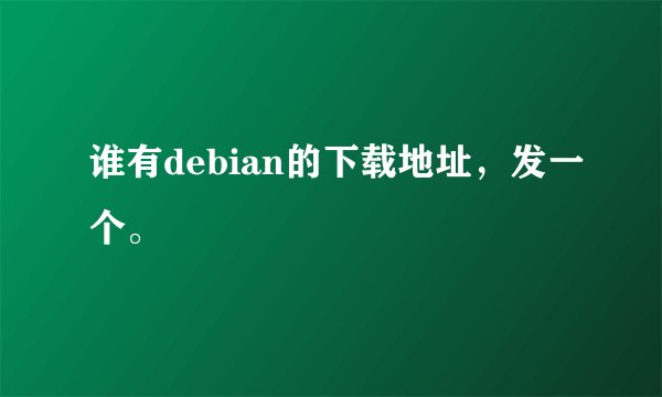 谁有debian的下载地址，发一个。