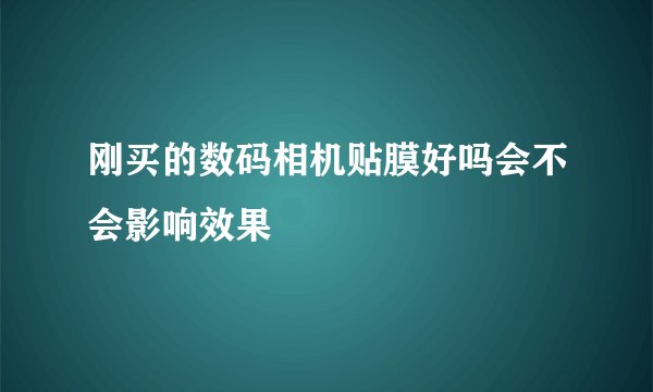 刚买的数码相机贴膜好吗会不会影响效果