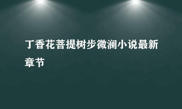 丁香花菩提树步微澜小说最新章节