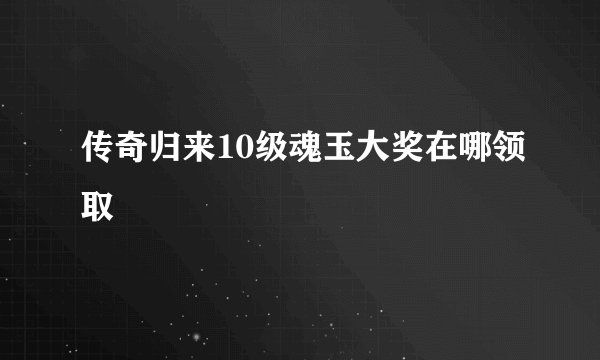 传奇归来10级魂玉大奖在哪领取