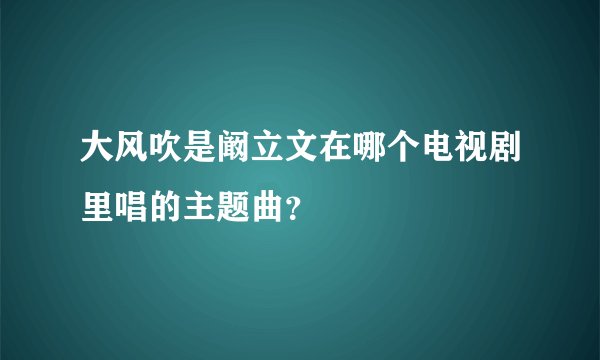 大风吹是阚立文在哪个电视剧里唱的主题曲？