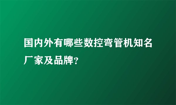 国内外有哪些数控弯管机知名厂家及品牌？