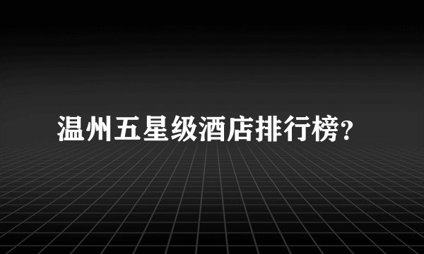 温州五星级酒店排行榜？