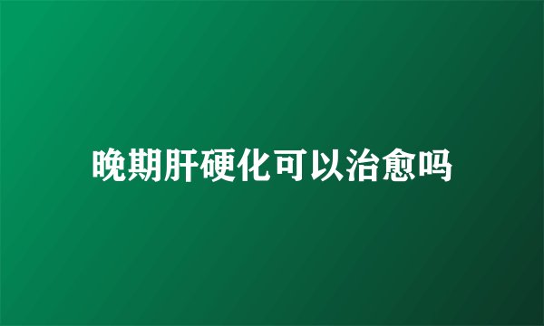 晚期肝硬化可以治愈吗